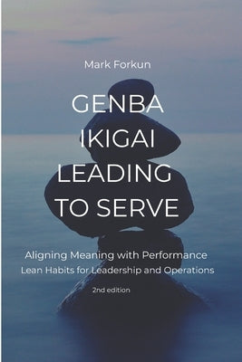 Genba Ikigai - Leading to Serve: Aligning Meaning with Performance. Lean Habits for Leadership & Operations by Forkun, Mark