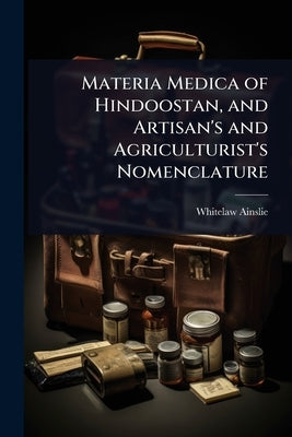 Materia Medica of Hindoostan, and Artisan's and Agriculturist's Nomenclature by Ainslie, Whitelaw