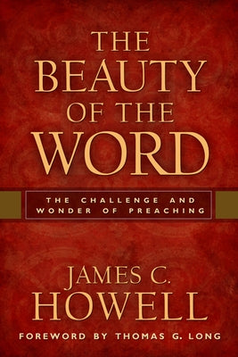The Beauty of the Word: The Challenge and Wonder of Preaching by Howell, James C.