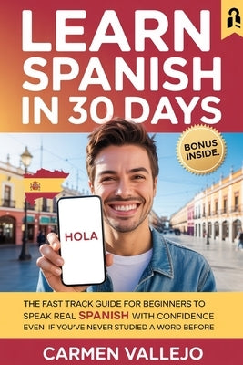 Learn Spanish in 30 Days: The Fast Track Guide for Beginners to Speak Real Spanish with Confidence Even If You've Never Studied a Word Before by Vallejo, Carmen