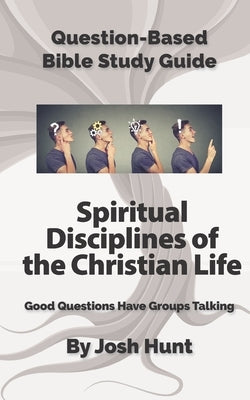 Question-based Bible Study Guide -- Spiritual Disciplines of the Christian Life: Good Questions Have Groups Talking by Hunt, Josh