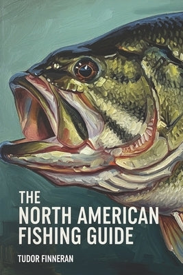 The North American Fishing Guide: Stories, Culture, and Techniques for Fishing Across North America: A Guide to History, Traditions, and Top Destinati by Finneran, Tudor