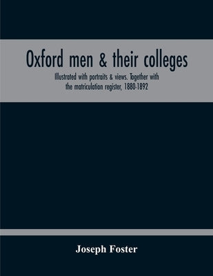 Oxford Men & Their Colleges. Illustrated With Portraits & Views. Together With The Matriculation Register, 1880-1892 by Foster, Joseph