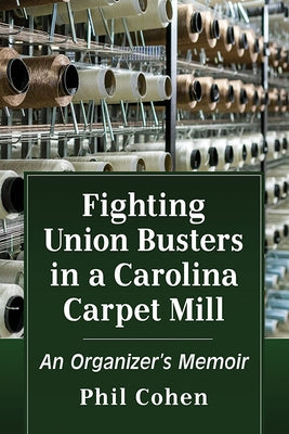 Fighting Union Busters in a Carolina Carpet Mill: An Organizer's Memoir by Cohen, Phil