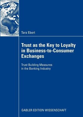 Trust as the Key to Loyalty in Business-To-Consumer Exchanges: Trust Building Measures in the Banking Industry by Ebert, Tara