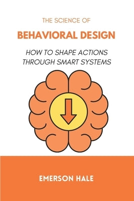 The Science of Behavioral Design: How to Shape Actions Through Smart Systems by Hale, Emerson