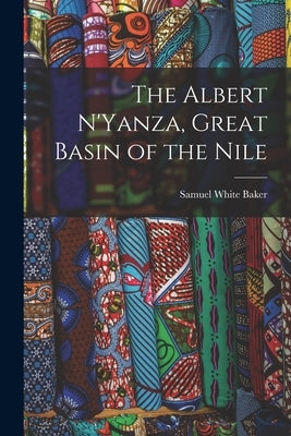 The Albert N'Yanza, Great Basin of the Nile by Baker, Samuel White