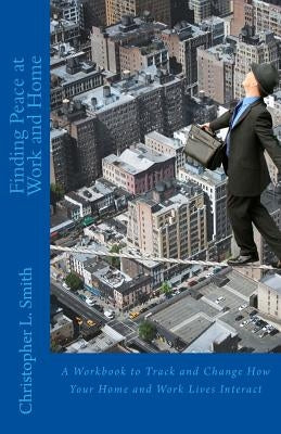 Finding Peace at Work and Home: A Workbook to Track and Change How Your Home and Work Lives Interact by Smith, Christopher L.