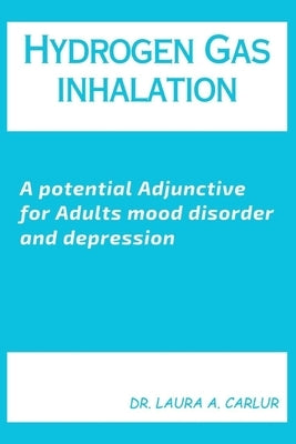 Hydrogen Gas inhalation: A potential Adjunctive for Adults mood disorder and depression by Carlur, Laura A.