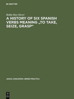 A History of Six Spanish Verbs Meaning to Take, Seize, Grasp by Glover, Bobby Ray