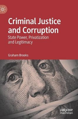 Criminal Justice and Corruption: State Power, Privatization and Legitimacy by Brooks, Graham