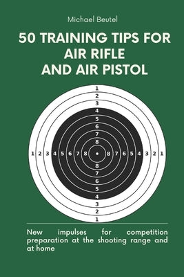 50 training tips for air rifle and air pistol: New impulses for competition preparation at the shooting range and at home by Beutel, Michael