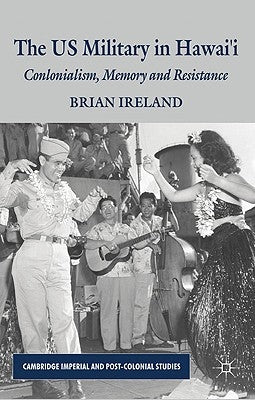 The Us Military in Hawai'i: Colonialism, Memory and Resistance by Ireland, B.