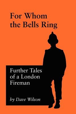 For Whom The Bells Ring: Further Tales of a London Fireman by Wilson, Dave
