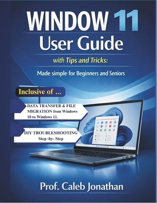 WINDOW 11 USER GUIDE with Tips and Tricks: Made Simple For Beginners And Seniors by Jonathan, Prof Caleb