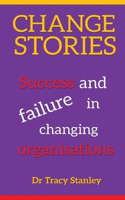 Change Stories: Success and failure in changing organisations by Stanley, Tracy
