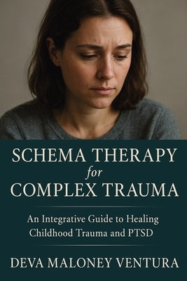 Schema Therapy for Complex Trauma: An Integrative Guide to Healing Childhood Trauma and PTSD by Ventura, Deva Maloney
