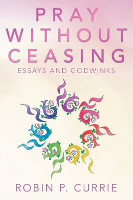 Pray Without Ceasing: Essays and Godwinks by Currie, Robin P.