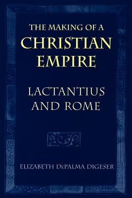 The Making of a Christian Empire: Lactantius and Rome by Digeser, Elizabeth Depalma