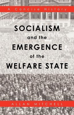 Socialism and the Emergence of the Welfare State: A Concise History by Mitchell, Allan