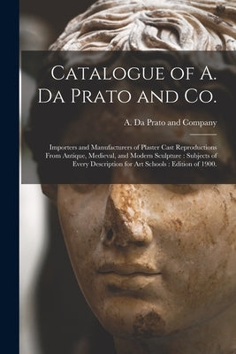 Catalogue of A. Da Prato and Co.: Importers and Manufacturers of Plaster Cast Reproductions From Antique, Medieval, and Modern Sculpture: Subjects of by A. Da Prato and Company (Charlestown