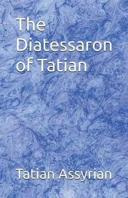The Diatessaron of Tatian by Of Assyria, Tatian