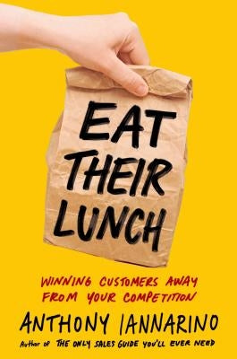 Eat Their Lunch: Winning Customers Away from Your Competition by Iannarino, Anthony
