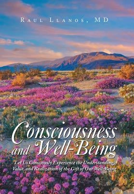 Consciousness and Well-Being: Let Us Consciously Experience the Understanding, Value, and Realization of the Gift of Our Well-Being by Llanos, Raul
