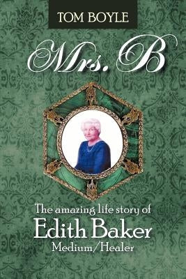 Mrs.B: The Amazing Life Story of Edith Baker Medium/Healer by Boyle, Tom