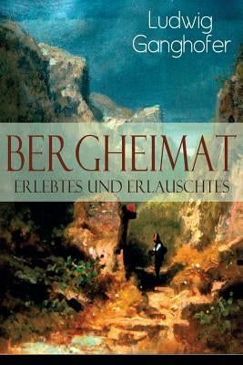 Bergheimat: Erlebtes und Erlauschtes by Ganghofer, Ludwig