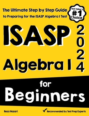 ISASP Algebra I for Beginners: The Ultimate Step by Step Guide to Acing ISASP Algebra I by Nazari, Reza