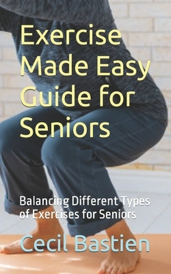 Exercise Made Easy Guide for Seniors: Balancing Different Types of Exercises for Seniors by Bastien, Cecil