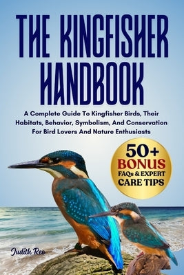 The Kingfisher Handbook: A Complete Guide To Kingfisher Birds, Their Habitats, Behavior, Symbolism, And Conservation For Bird Lovers And Nature Enthus by Reo, Judith