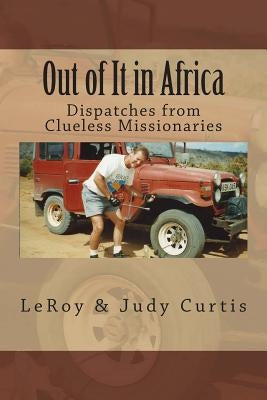Out of It in Africa: Dispatches from Clueless Missionaries by Curtis, Leroy &. Judy