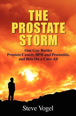 The Prostate Storm: One Guy Battles Prostate Cancer, BPH and Prostatitis, and Bets On a Cure-All by Vogel, Steve