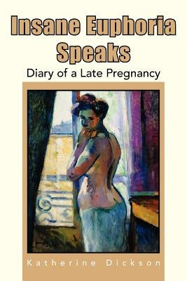 Insane Euphoria Speaks: Diary of a Late Pregnancy by Dickson, Katherine