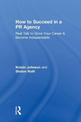 How to Succeed in a PR Agency: Real Talk to Grow Your Career & Become Indispensable by Johnson, Kristin
