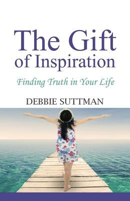 The Gift of Inspiration: Finding Truth in Your Life by Suttman, Debbie
