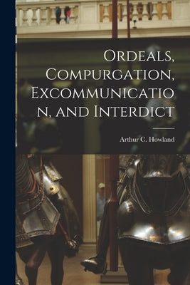 Ordeals, Compurgation, Excommunication, and Interdict by Arthur C. (Arthur Charles), Howland