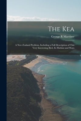The Kea; a New Zealand Problem, Including a Full Description of This Very Interesting Bird, Its Habitat and Ways by Marriner, George R.