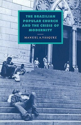 The Brazilian Popular Church and the Crisis of Modernity by Vasquez, Manuel A.