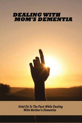 Dealing With Mom's Dementia: Hold On To The Past While Dealing With Mother's Dementia: Dementia Books For Seniors by Seebaum, Kurt