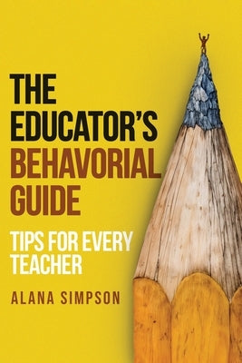 The Educator's Behavorial Guide: Tips for Every Teacher by Simpson, Alana