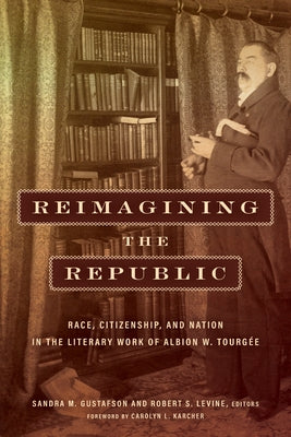 Reimagining the Republic: Race, Citizenship, and Nation in the Literary Work of Albion W. Tourgée by Gustafson, Sandra M.