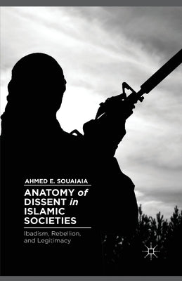 Anatomy of Dissent in Islamic Societies: Ibadism, Rebellion, and Legitimacy by Souaiaia, A.