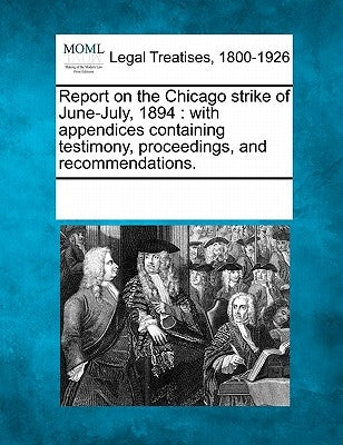 Report on the Chicago strike of June-July, 1894: with appendices containing testimony, proceedings, and recommendations. by Multiple Contributors