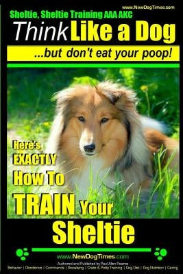 Sheltie, Sheltie Training AAA AKC - Think Like a Dog But Don't Eat Your Poop!: Here's EXACTLY How To TRAIN Your Sheltie by Pearce, Paul Allen