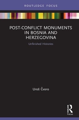 Post-Conflict Monuments in Bosnia and Herzegovina: Unfinished Histories by Čvoro, Uros