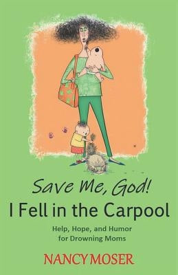 Save Me, God! I Fell in the Carpool: Help, Hope, and Humor for Drowning Moms by Moser, Nancy