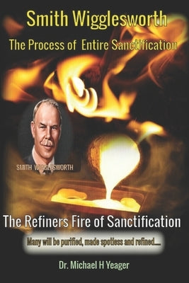 Smith Wigglesworth The Process of Entire Sanctification: The Refiners Fire of Sanctification by Yeager, Michael H.